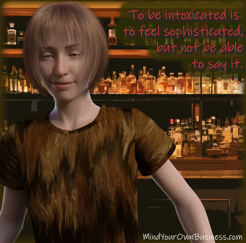 To be intoxicated is to feel sophisticated, but not be able to say it. To be intoxicated is to feel sophisticated, but not be able to say it.