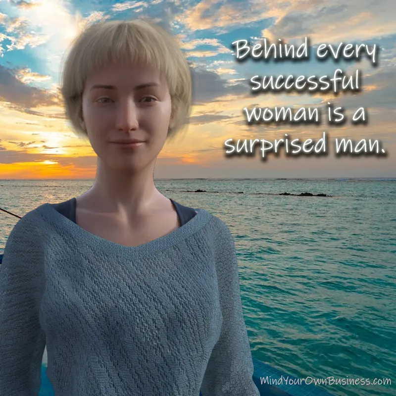 Behind every successful man is a surprised woman. Behind every successful man is a surprised woman.