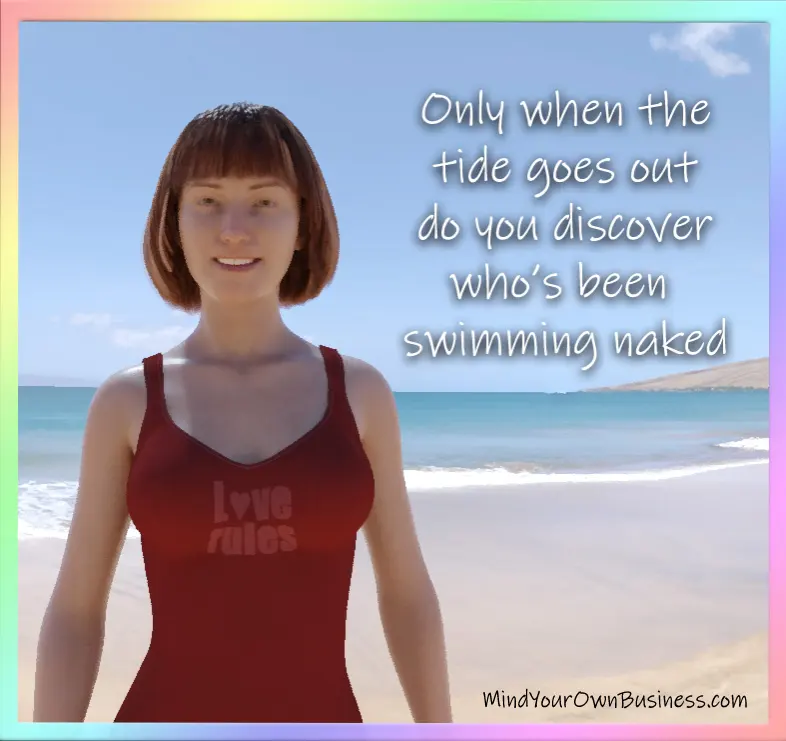 Only when the tide goes out do you discover who's been swimming naked Only when the tide goes out do you discover who's been swimming naked